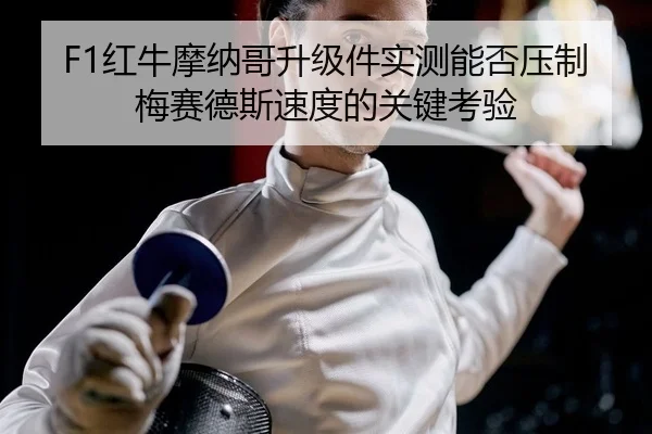F1红牛摩纳哥升级件实测能否压制梅赛德斯速度的关键考验